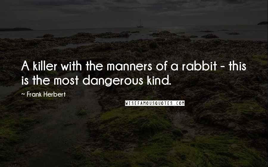 Frank Herbert Quotes: A killer with the manners of a rabbit - this is the most dangerous kind.