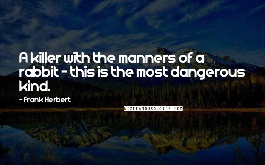 Frank Herbert Quotes: A killer with the manners of a rabbit - this is the most dangerous kind.