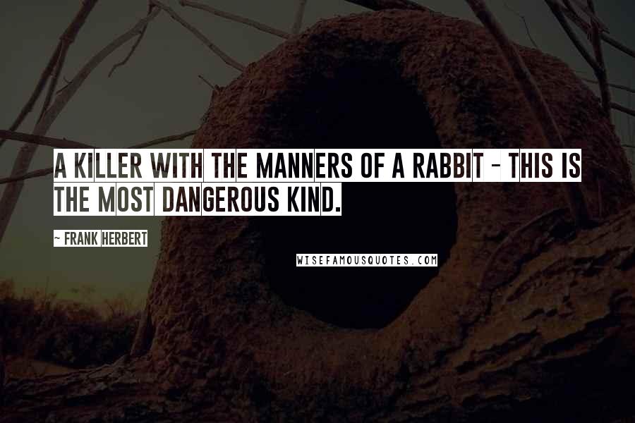 Frank Herbert Quotes: A killer with the manners of a rabbit - this is the most dangerous kind.