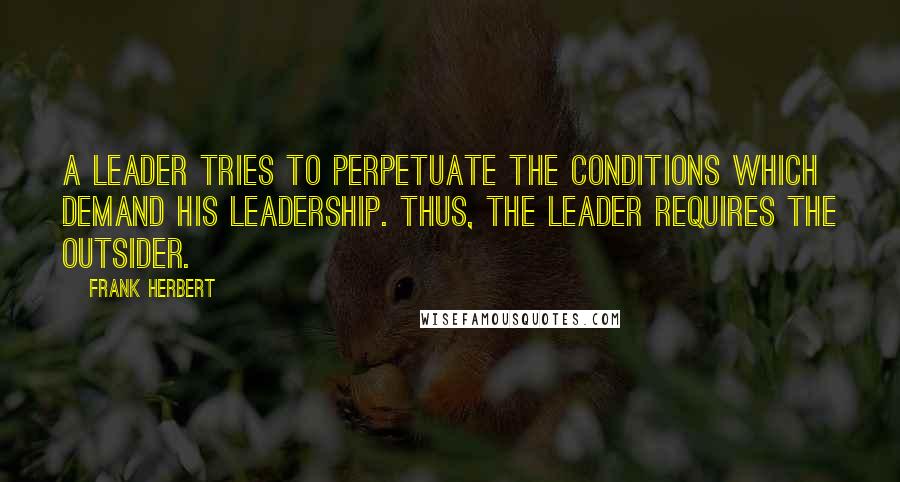 Frank Herbert Quotes: A leader tries to perpetuate the conditions which demand his leadership. Thus, the leader requires the outsider.