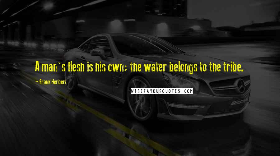 Frank Herbert Quotes: A man's flesh is his own; the water belongs to the tribe.