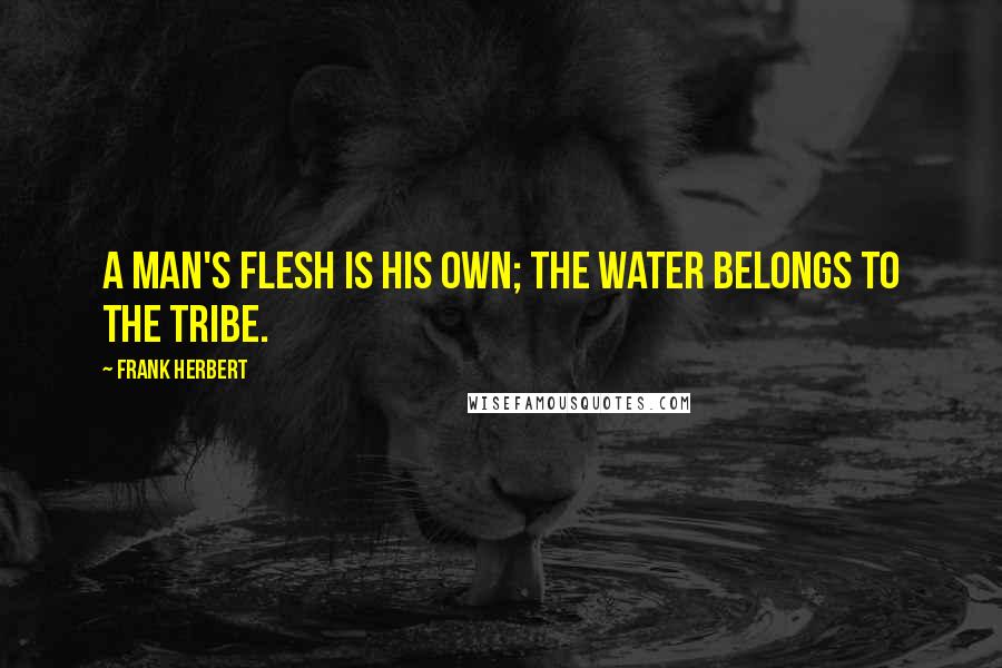 Frank Herbert Quotes: A man's flesh is his own; the water belongs to the tribe.