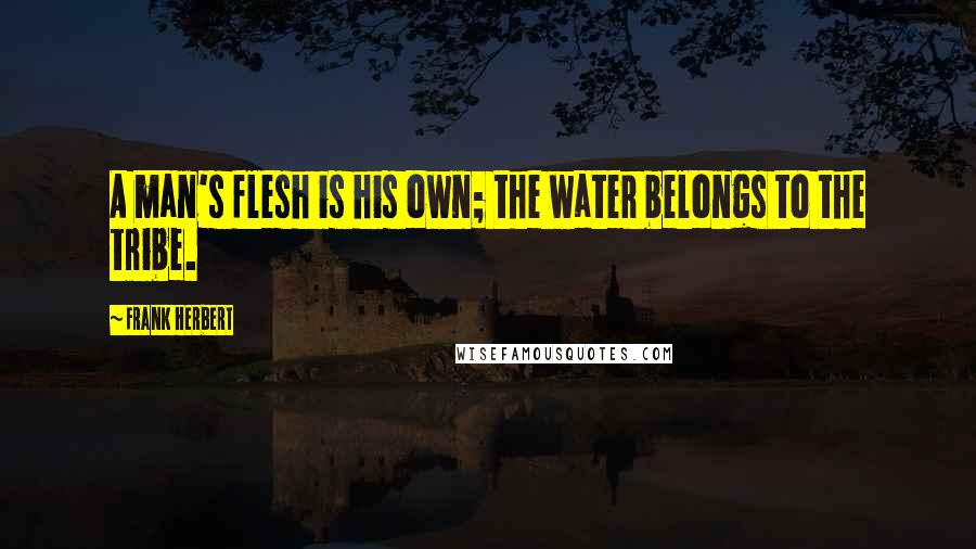 Frank Herbert Quotes: A man's flesh is his own; the water belongs to the tribe.