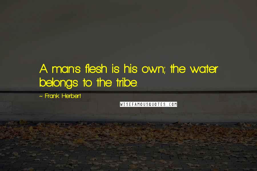 Frank Herbert Quotes: A man's flesh is his own; the water belongs to the tribe.