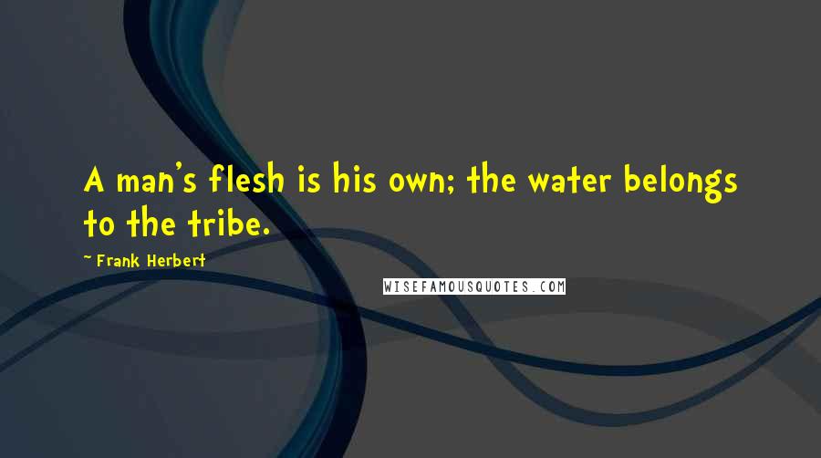 Frank Herbert Quotes: A man's flesh is his own; the water belongs to the tribe.