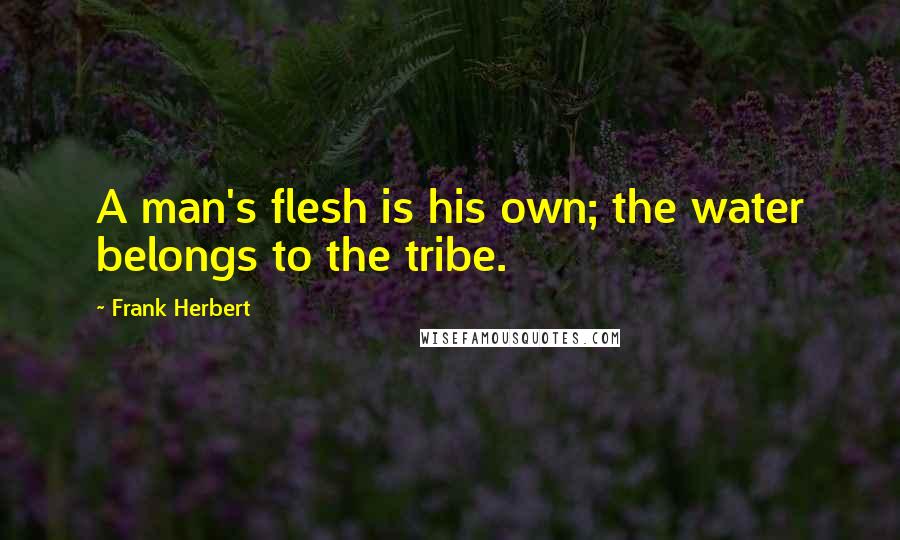 Frank Herbert Quotes: A man's flesh is his own; the water belongs to the tribe.