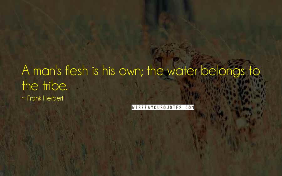 Frank Herbert Quotes: A man's flesh is his own; the water belongs to the tribe.