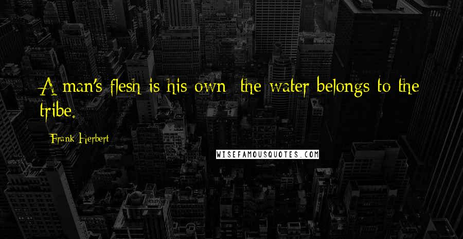 Frank Herbert Quotes: A man's flesh is his own; the water belongs to the tribe.