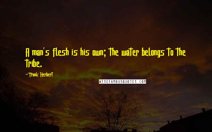 Frank Herbert Quotes: A man's flesh is his own; the water belongs to the tribe.