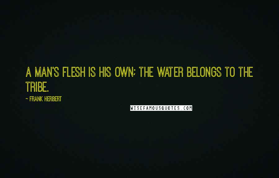 Frank Herbert Quotes: A man's flesh is his own; the water belongs to the tribe.