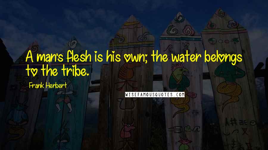 Frank Herbert Quotes: A man's flesh is his own; the water belongs to the tribe.