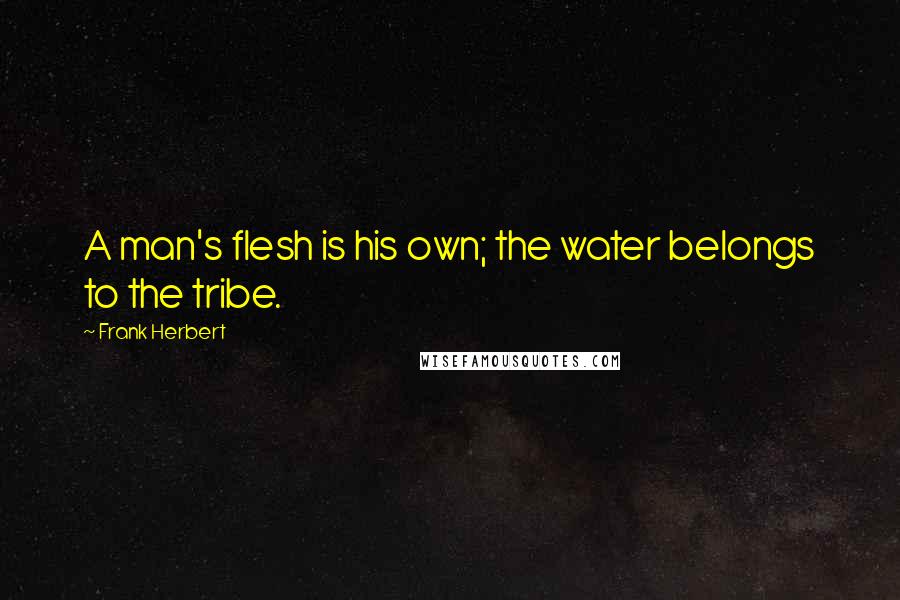 Frank Herbert Quotes: A man's flesh is his own; the water belongs to the tribe.