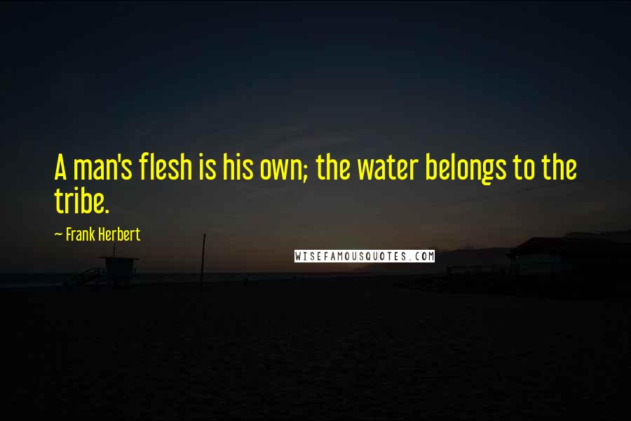 Frank Herbert Quotes: A man's flesh is his own; the water belongs to the tribe.