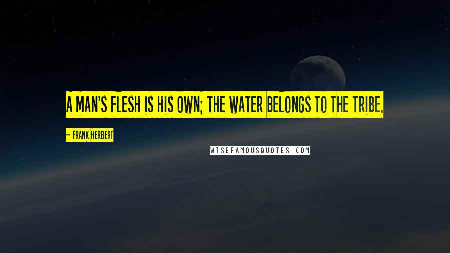 Frank Herbert Quotes: A man's flesh is his own; the water belongs to the tribe.