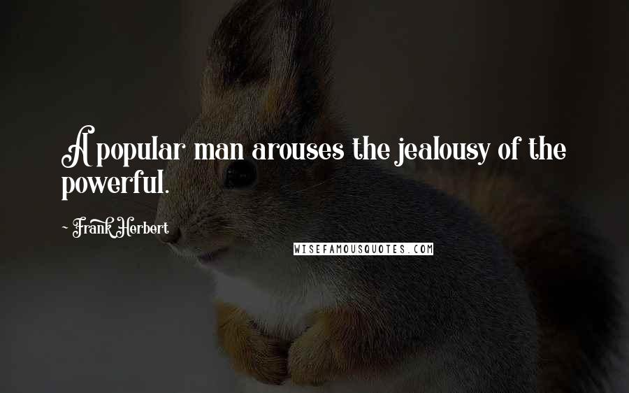 Frank Herbert Quotes: A popular man arouses the jealousy of the powerful.