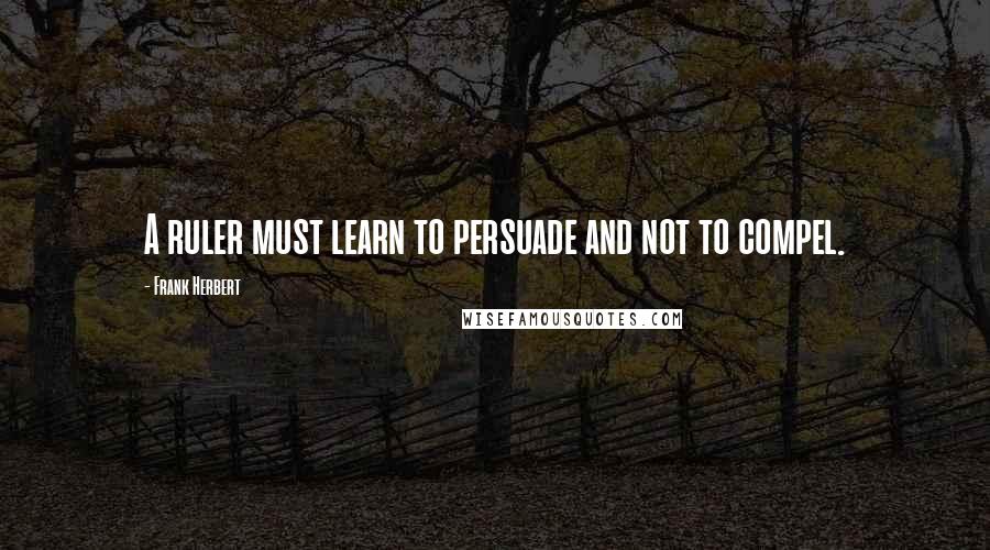Frank Herbert Quotes: A ruler must learn to persuade and not to compel.