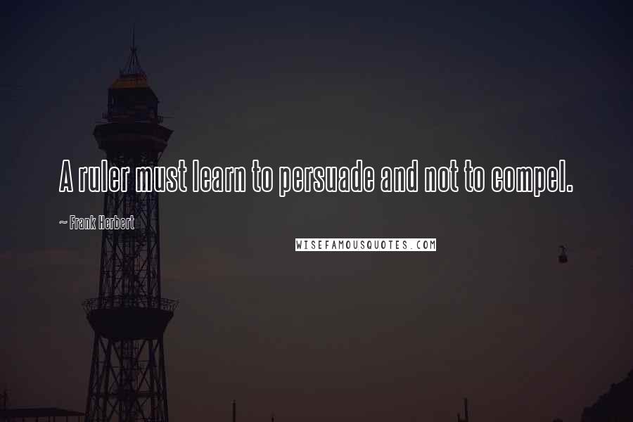 Frank Herbert Quotes: A ruler must learn to persuade and not to compel.
