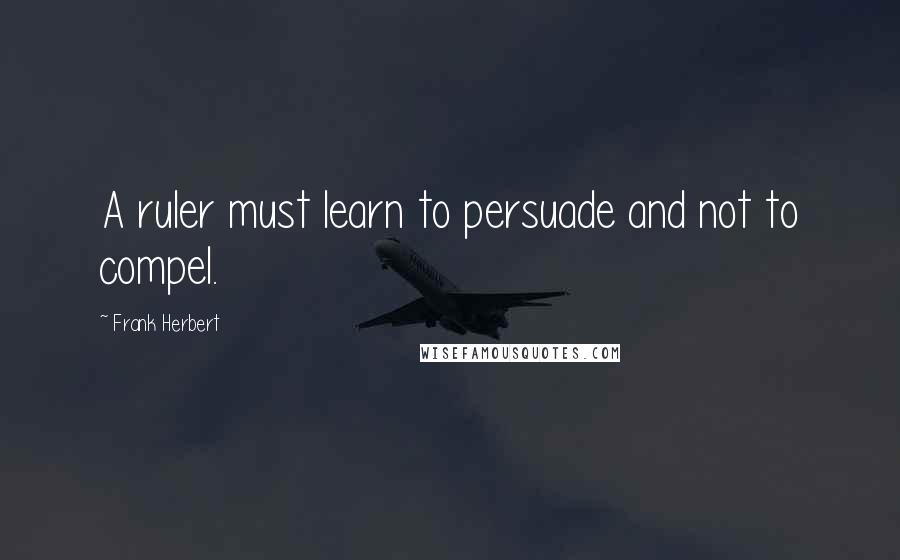 Frank Herbert Quotes: A ruler must learn to persuade and not to compel.