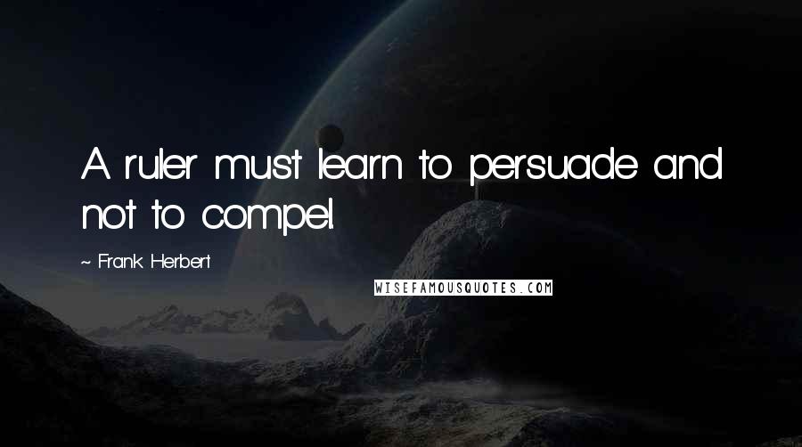 Frank Herbert Quotes: A ruler must learn to persuade and not to compel.