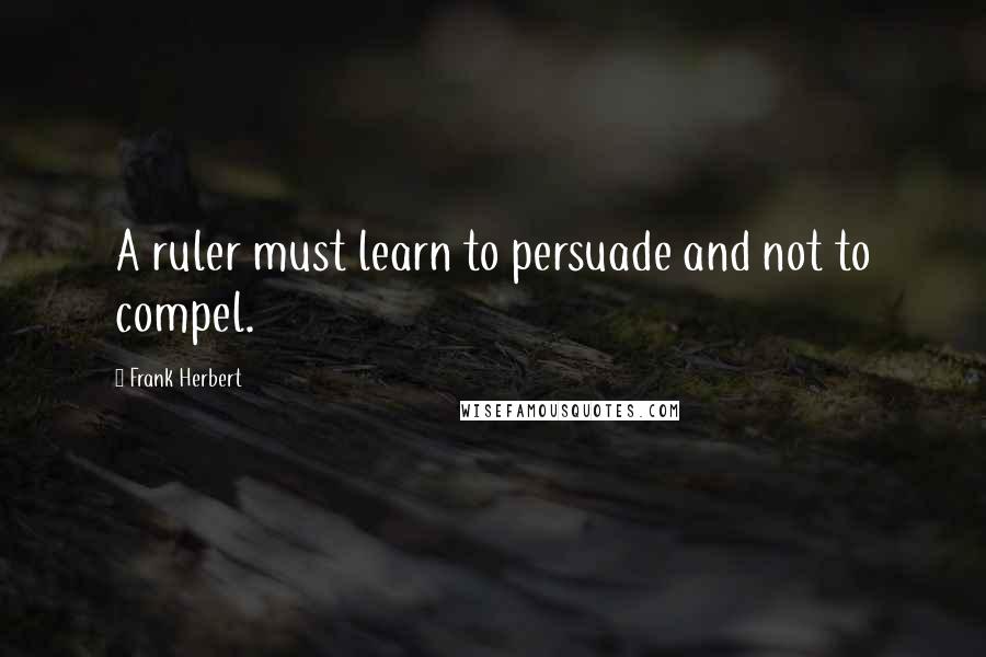 Frank Herbert Quotes: A ruler must learn to persuade and not to compel.