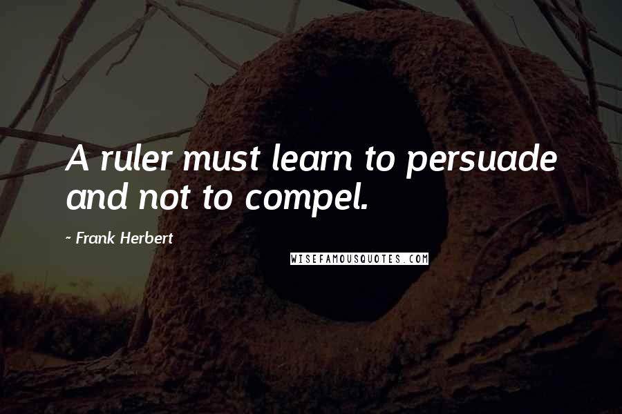 Frank Herbert Quotes: A ruler must learn to persuade and not to compel.