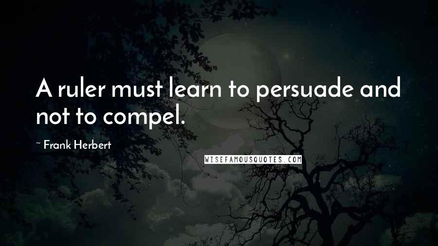 Frank Herbert Quotes: A ruler must learn to persuade and not to compel.