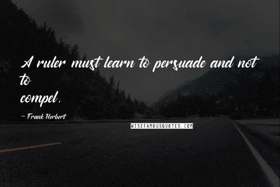 Frank Herbert Quotes: A ruler must learn to persuade and not to compel.