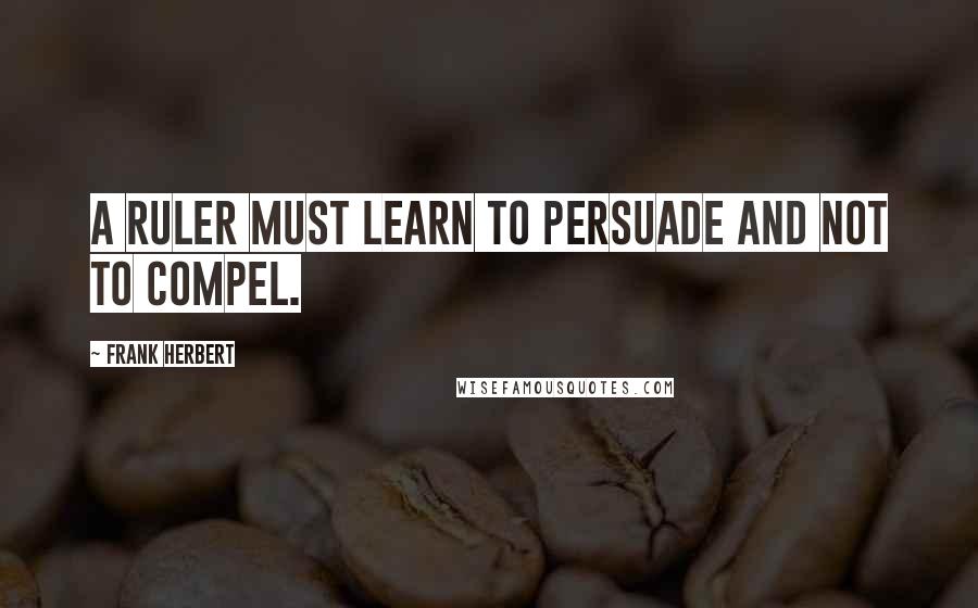 Frank Herbert Quotes: A ruler must learn to persuade and not to compel.