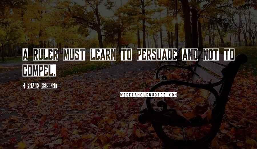 Frank Herbert Quotes: A ruler must learn to persuade and not to compel.