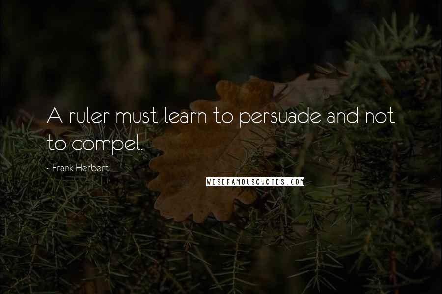 Frank Herbert Quotes: A ruler must learn to persuade and not to compel.