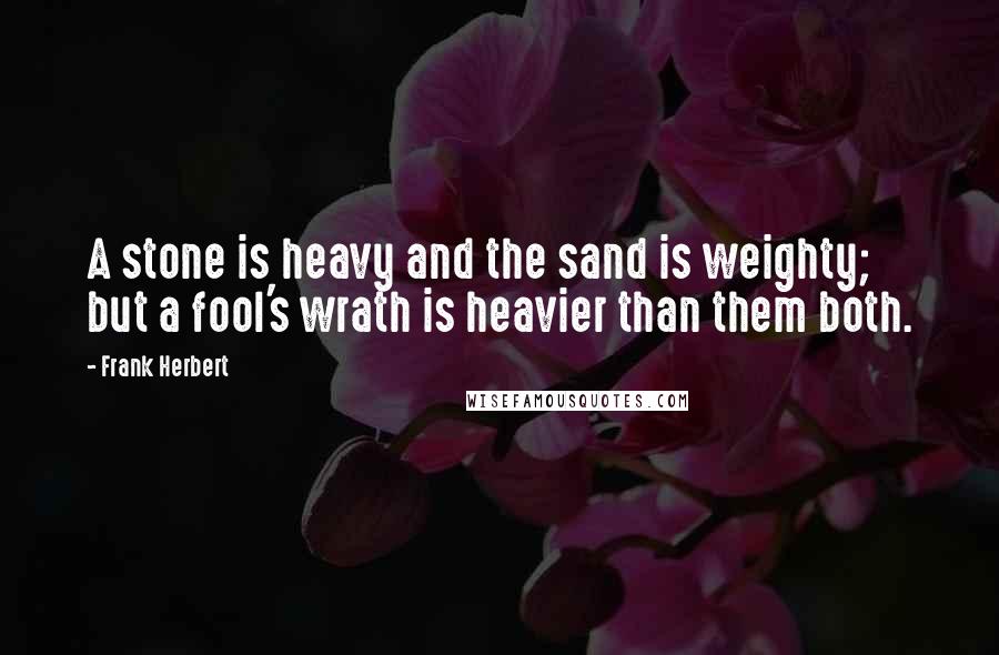 Frank Herbert Quotes: A stone is heavy and the sand is weighty; but a fool's wrath is heavier than them both.