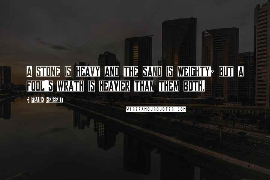 Frank Herbert Quotes: A stone is heavy and the sand is weighty; but a fool's wrath is heavier than them both.