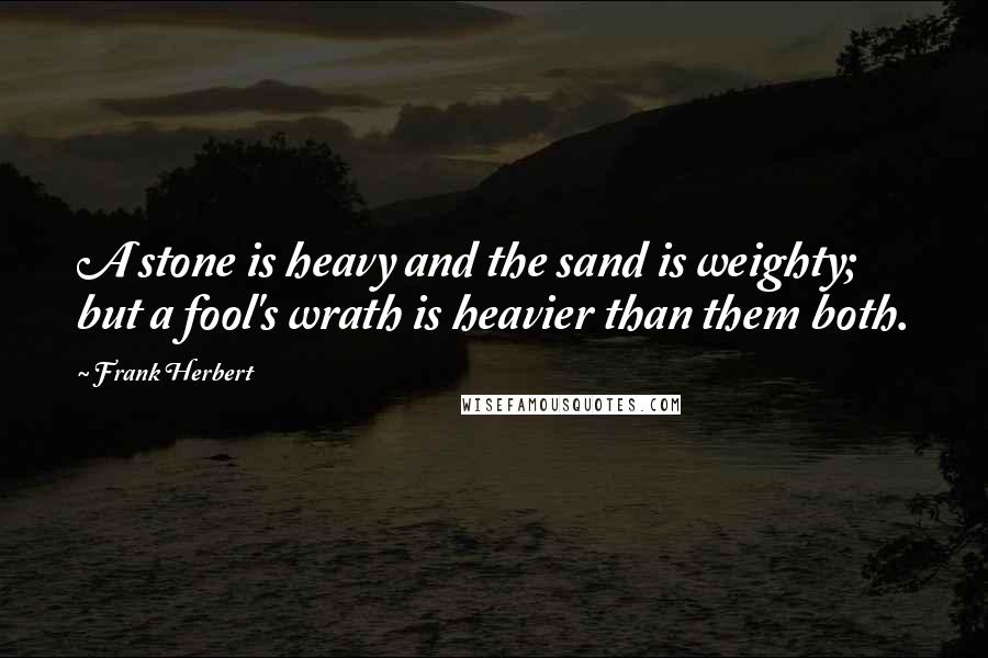 Frank Herbert Quotes: A stone is heavy and the sand is weighty; but a fool's wrath is heavier than them both.
