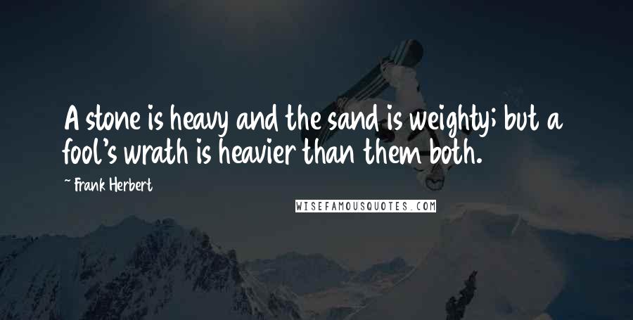 Frank Herbert Quotes: A stone is heavy and the sand is weighty; but a fool's wrath is heavier than them both.