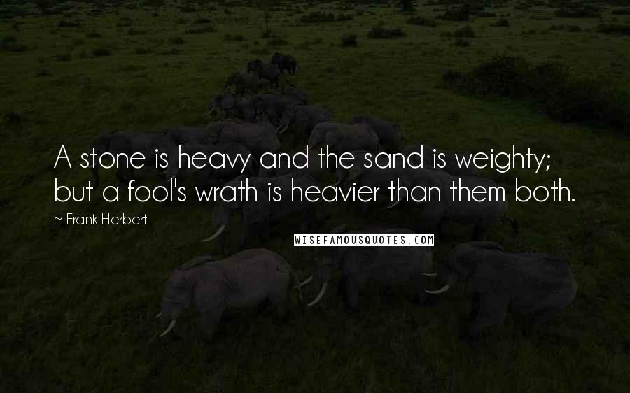 Frank Herbert Quotes: A stone is heavy and the sand is weighty; but a fool's wrath is heavier than them both.