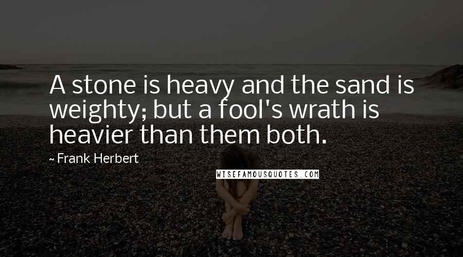 Frank Herbert Quotes: A stone is heavy and the sand is weighty; but a fool's wrath is heavier than them both.