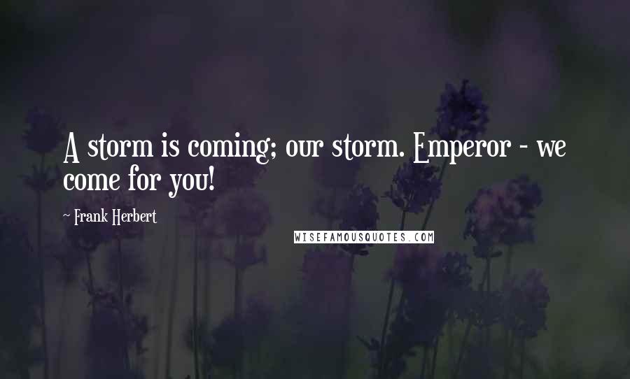 Frank Herbert Quotes: A storm is coming; our storm. Emperor - we come for you!