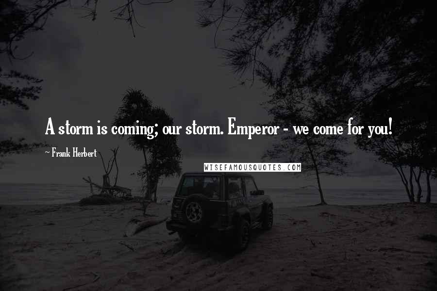 Frank Herbert Quotes: A storm is coming; our storm. Emperor - we come for you!