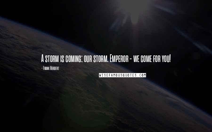 Frank Herbert Quotes: A storm is coming; our storm. Emperor - we come for you!