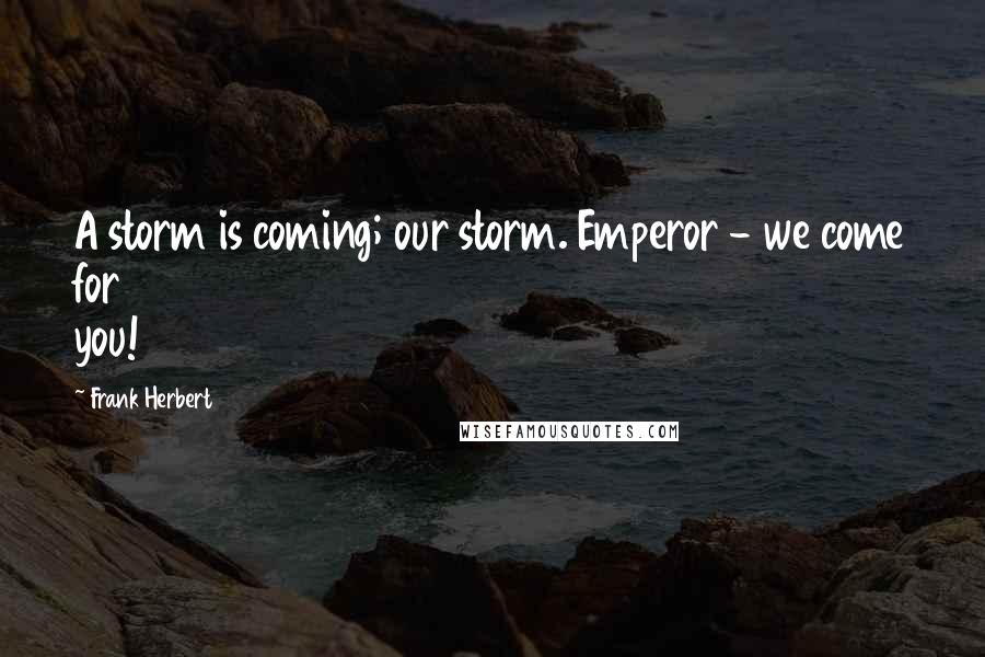 Frank Herbert Quotes: A storm is coming; our storm. Emperor - we come for you!