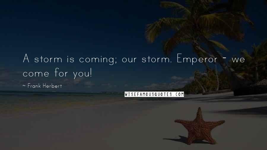 Frank Herbert Quotes: A storm is coming; our storm. Emperor - we come for you!