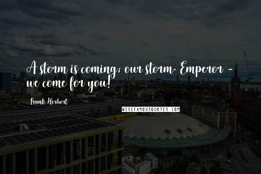 Frank Herbert Quotes: A storm is coming; our storm. Emperor - we come for you!