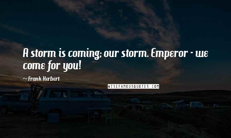 Frank Herbert Quotes: A storm is coming; our storm. Emperor - we come for you!