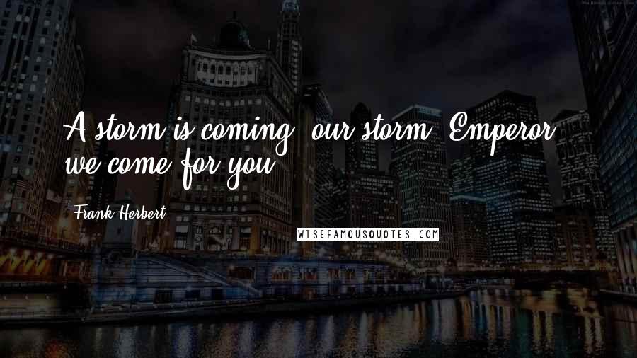 Frank Herbert Quotes: A storm is coming; our storm. Emperor - we come for you!