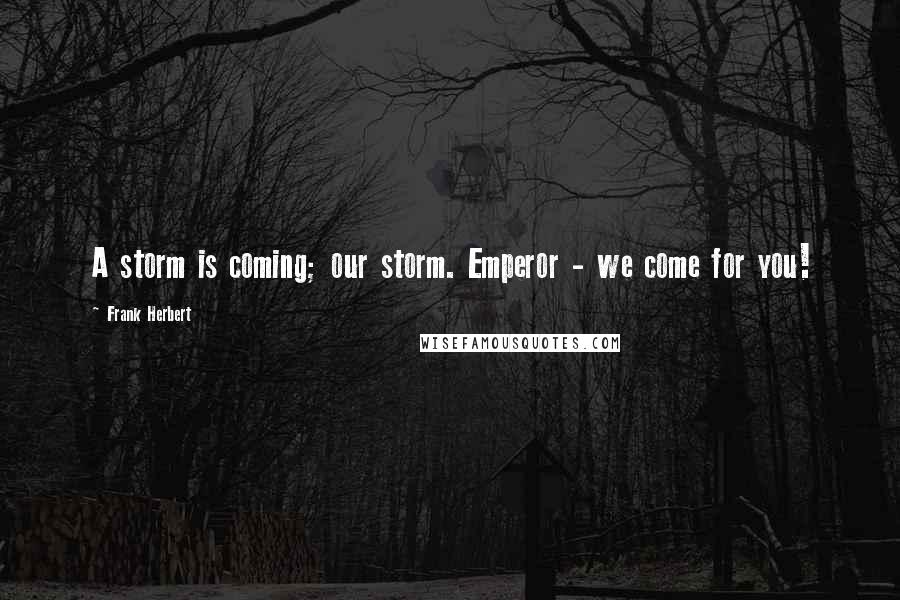 Frank Herbert Quotes: A storm is coming; our storm. Emperor - we come for you!