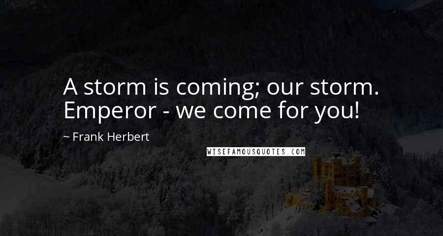 Frank Herbert Quotes: A storm is coming; our storm. Emperor - we come for you!