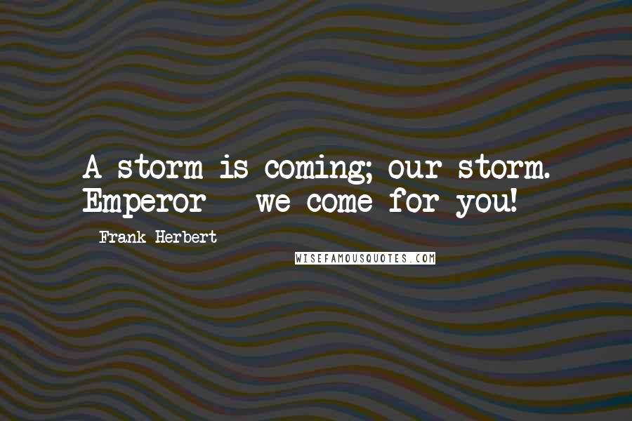 Frank Herbert Quotes: A storm is coming; our storm. Emperor - we come for you!