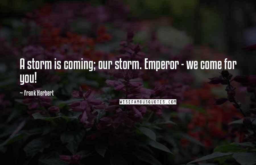 Frank Herbert Quotes: A storm is coming; our storm. Emperor - we come for you!