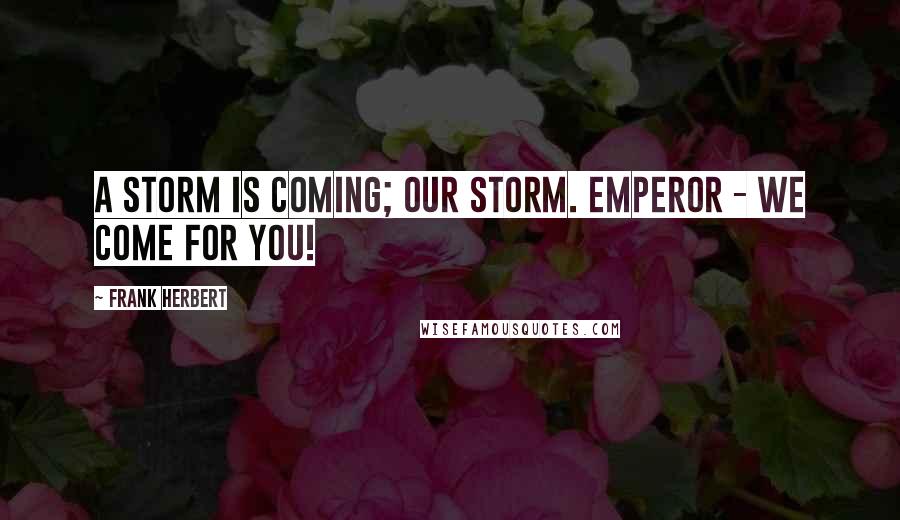 Frank Herbert Quotes: A storm is coming; our storm. Emperor - we come for you!