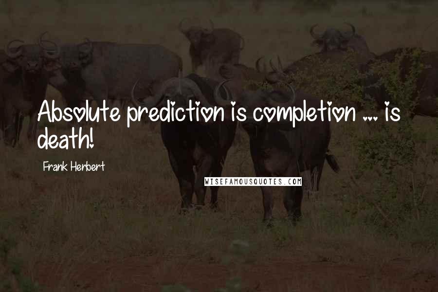 Frank Herbert Quotes: Absolute prediction is completion ... is death!